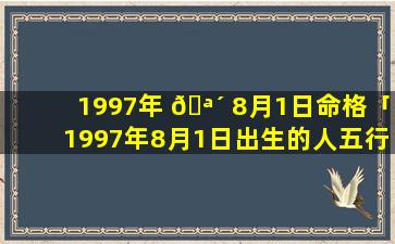 1997年 🪴 8月1日命格「1997年8月1日出生的人五行缺啥」